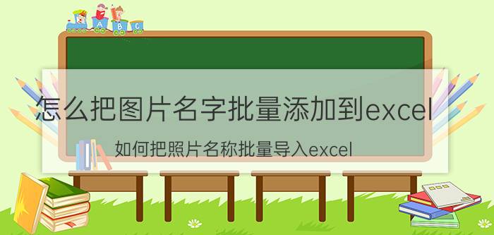 怎么把图片名字批量添加到excel 如何把照片名称批量导入excel？